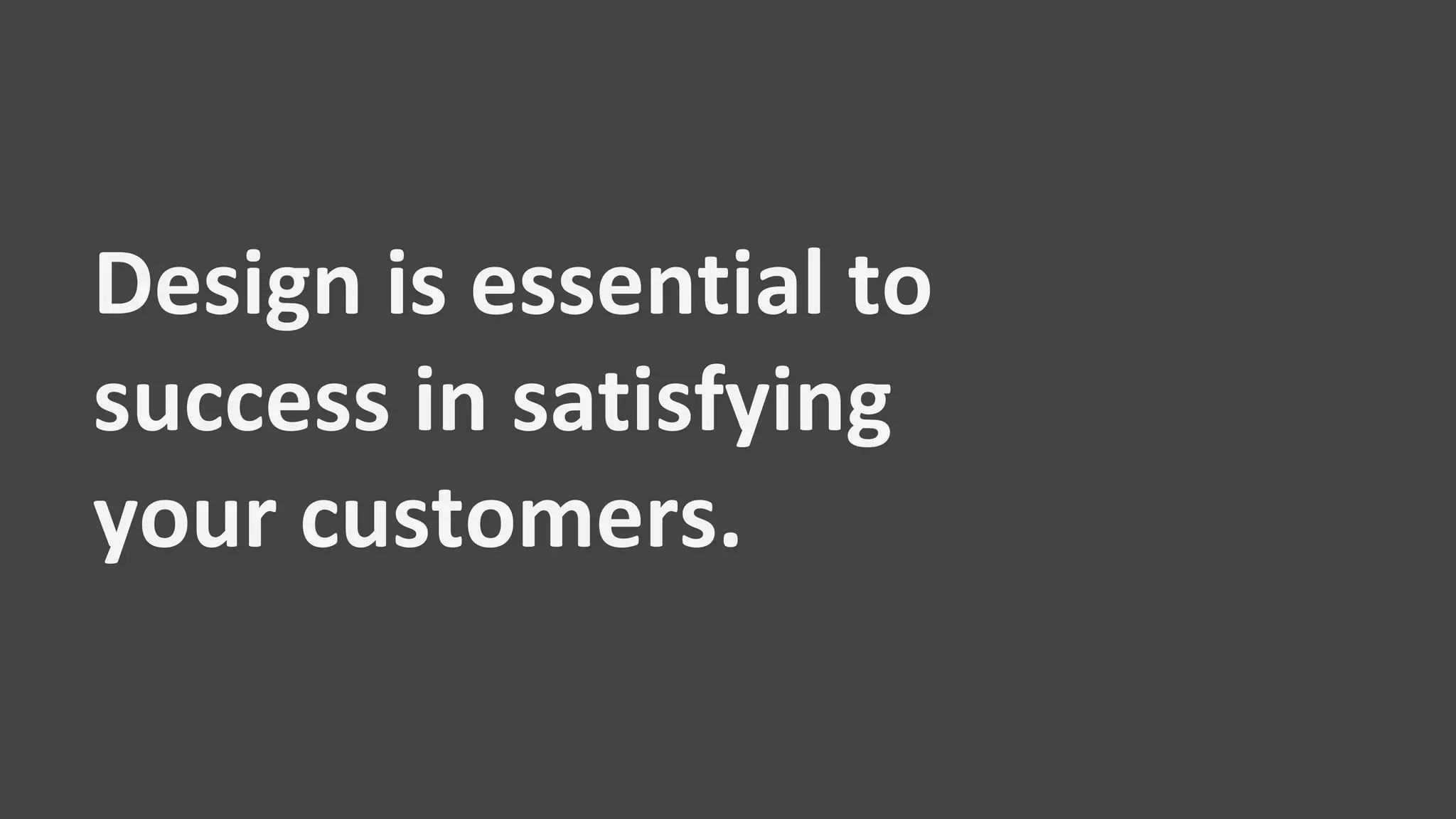 Design is essential to
success in satisfying
your customers.
 