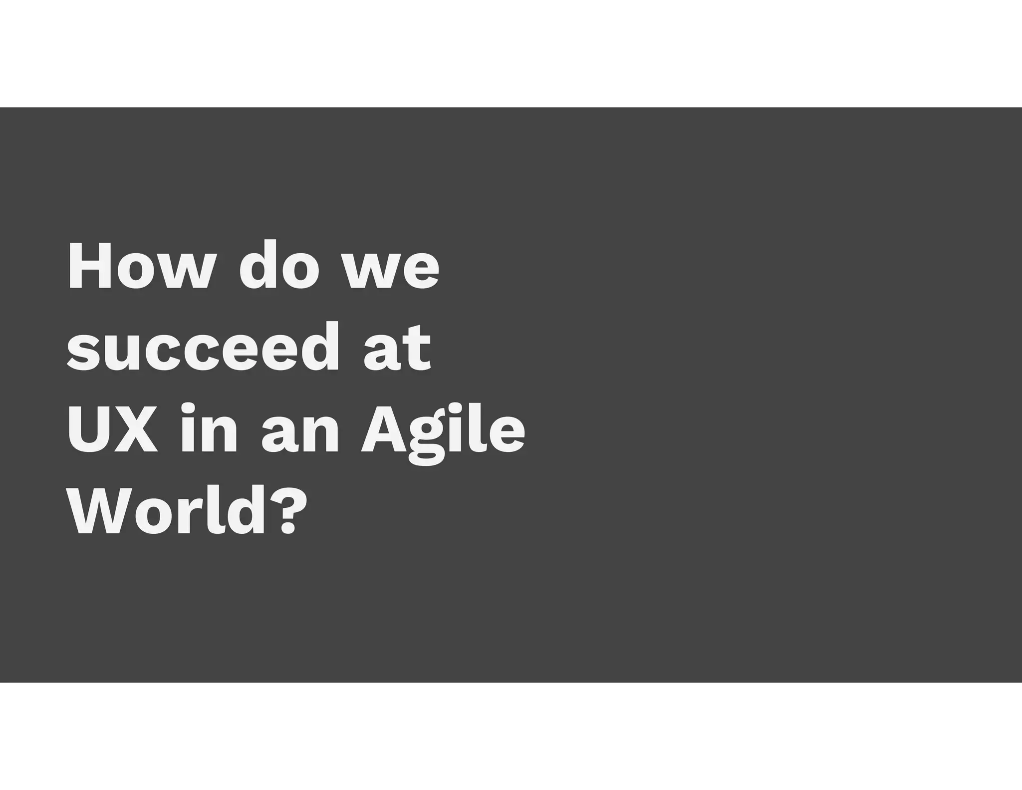 How do we
succeed at
UX in an Agile
World?
 