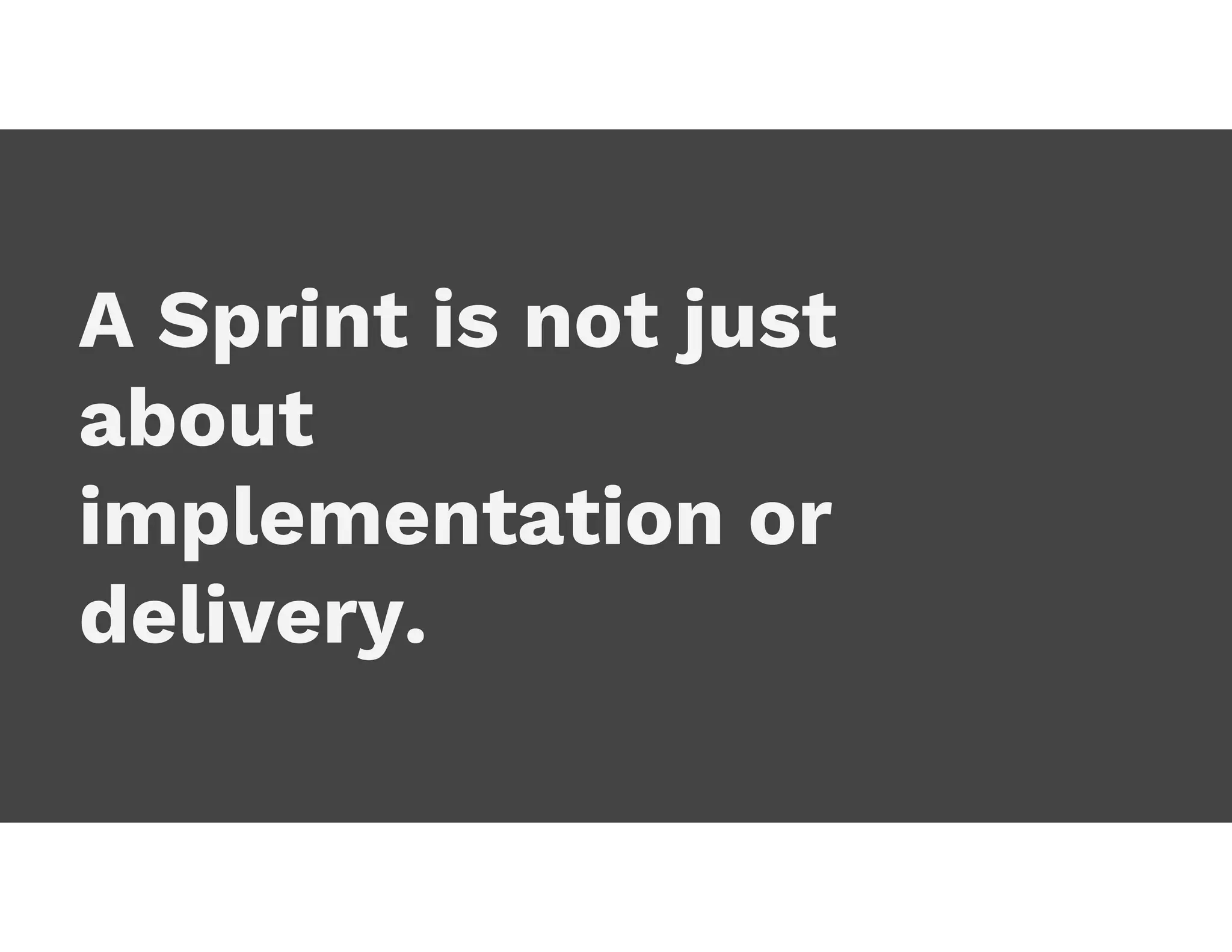 A Sprint is not just
about
implementation or
delivery.
 