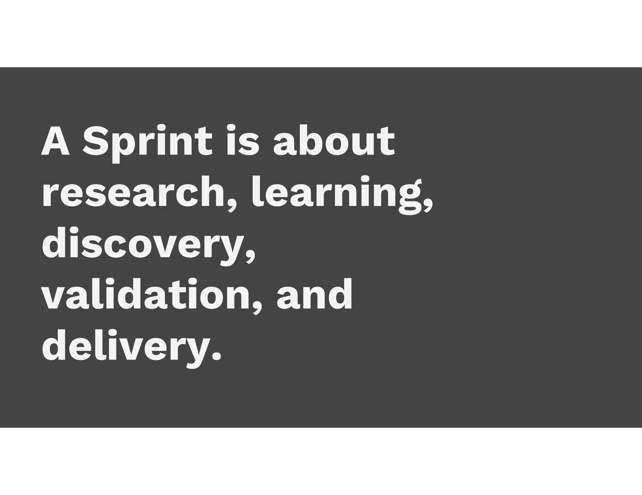 A Sprint is about
research, learning,
discovery,
validation, and
delivery.
 