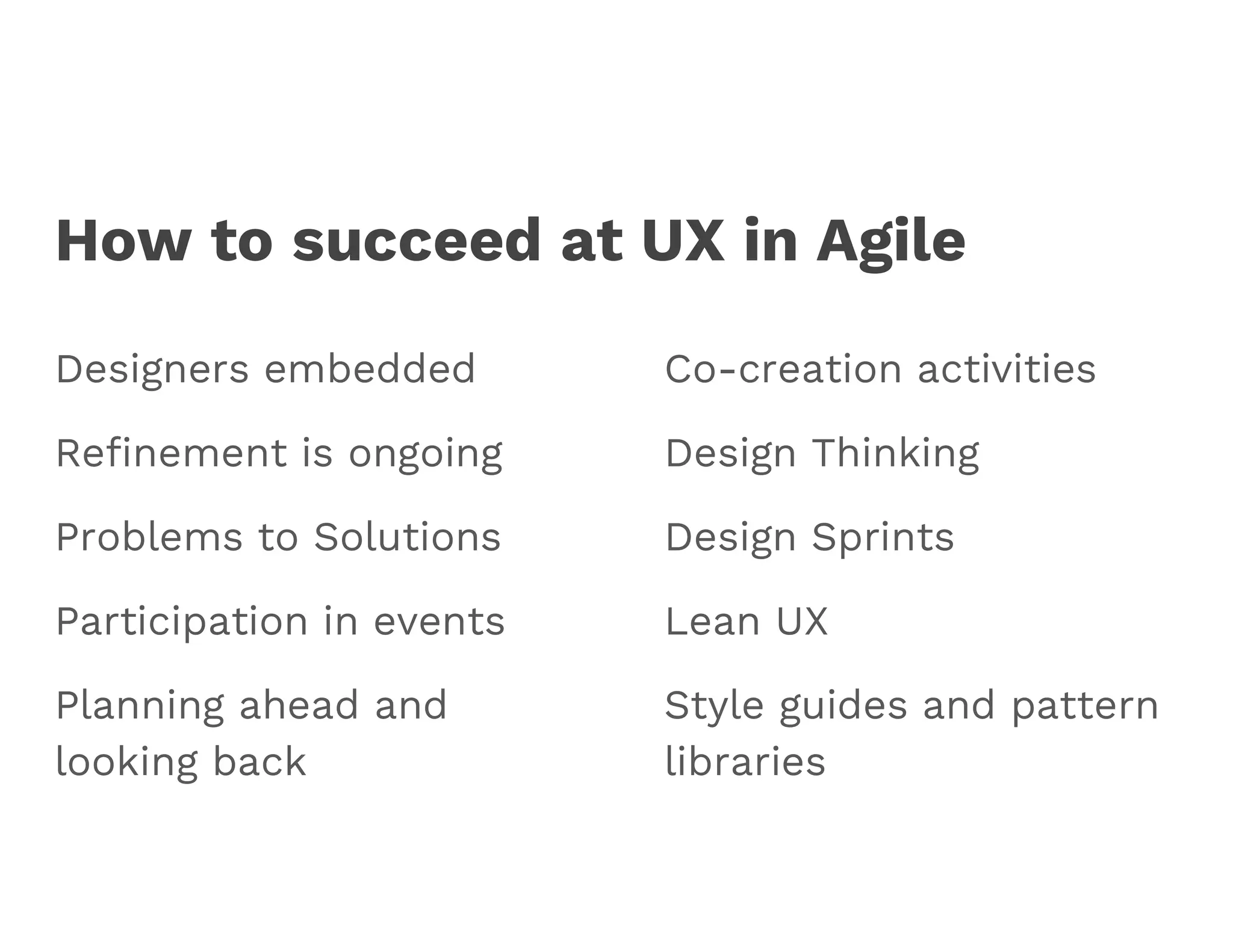 How to succeed at UX in Agile
Designers embedded
Refinement is ongoing
Problems to Solutions
Participation in events
Planning ahead and
looking back
Co-creation activities
Design Thinking
Design Sprints
Lean UX
Style guides and pattern
libraries
 