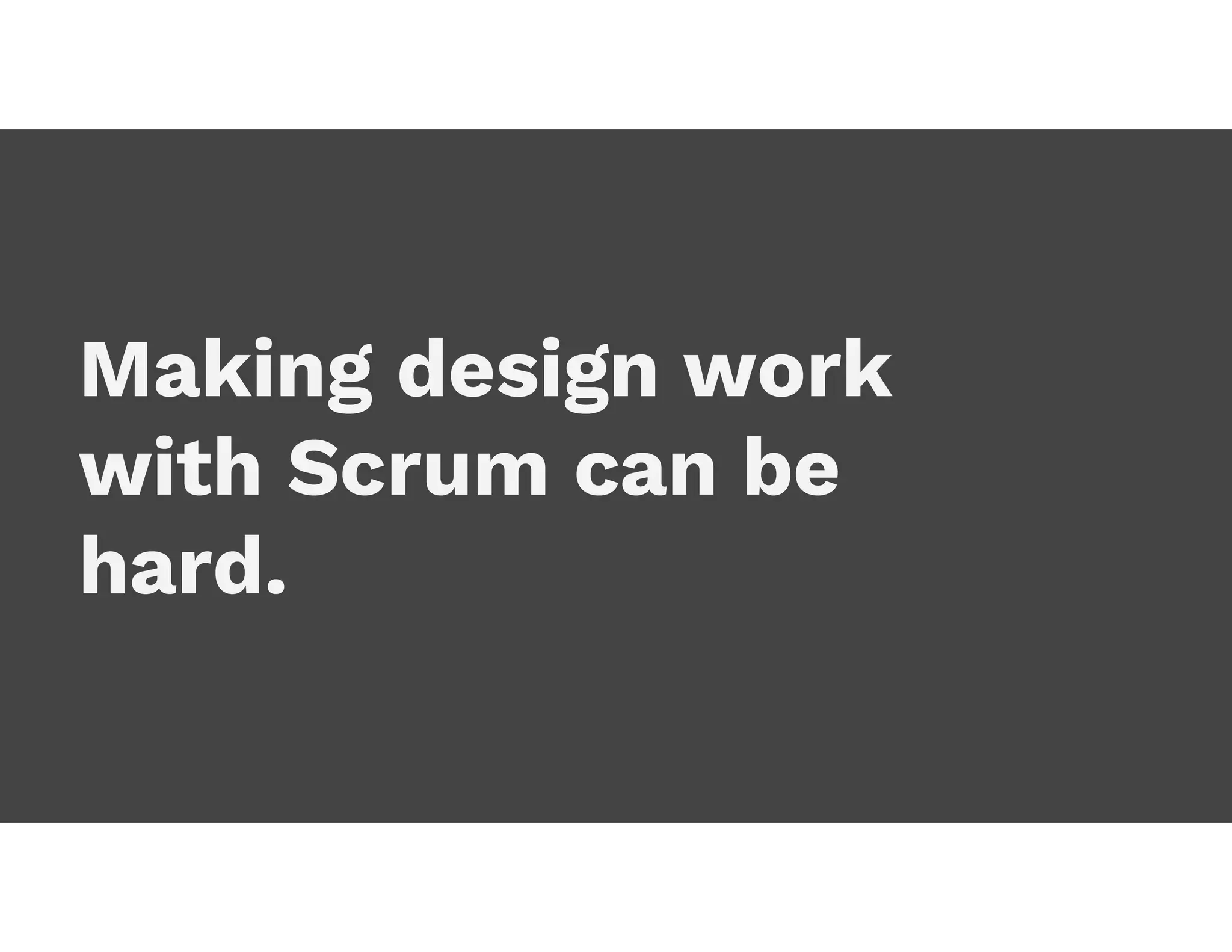 Making design work
with Scrum can be
hard.
 