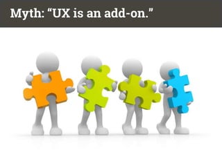 Myth: “UX is an add-on.”
 