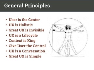 General Principles
• User is the Center
• UX is Holistic
• Great UX is Invisible
• UX is a Lifecycle
• Context is King
• Give User the Control
• UX is a Conversation
• Great UX is Simple
 