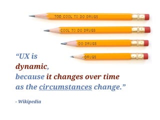 “UX is
dynamic,
because it changes over time
as the circumstances change.”
- Wikipedia
 
