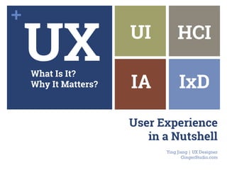 +
User Experience
in a Nutshell
UI
UX HCI
IA IxDWhat Is It?
Why Does It Matter?
Ying Jiang | UI/UX Designer
GingerStudio.com
 