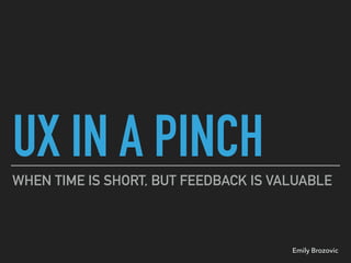 UX IN A PINCH
WHEN TIME IS SHORT, BUT FEEDBACK IS VALUABLE
Emily Brozovic
 