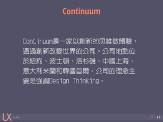 in China 
Continuum 
20 
Continuum是一家以創新的思維做體驗， 
通過創新改變世界的公司。公司地點位 
於紐約、波士頓、洛杉磯、中國上海、 
意大利米蘭和韓國首爾。公司的理念主 
要是強調Design Thinking。 
 