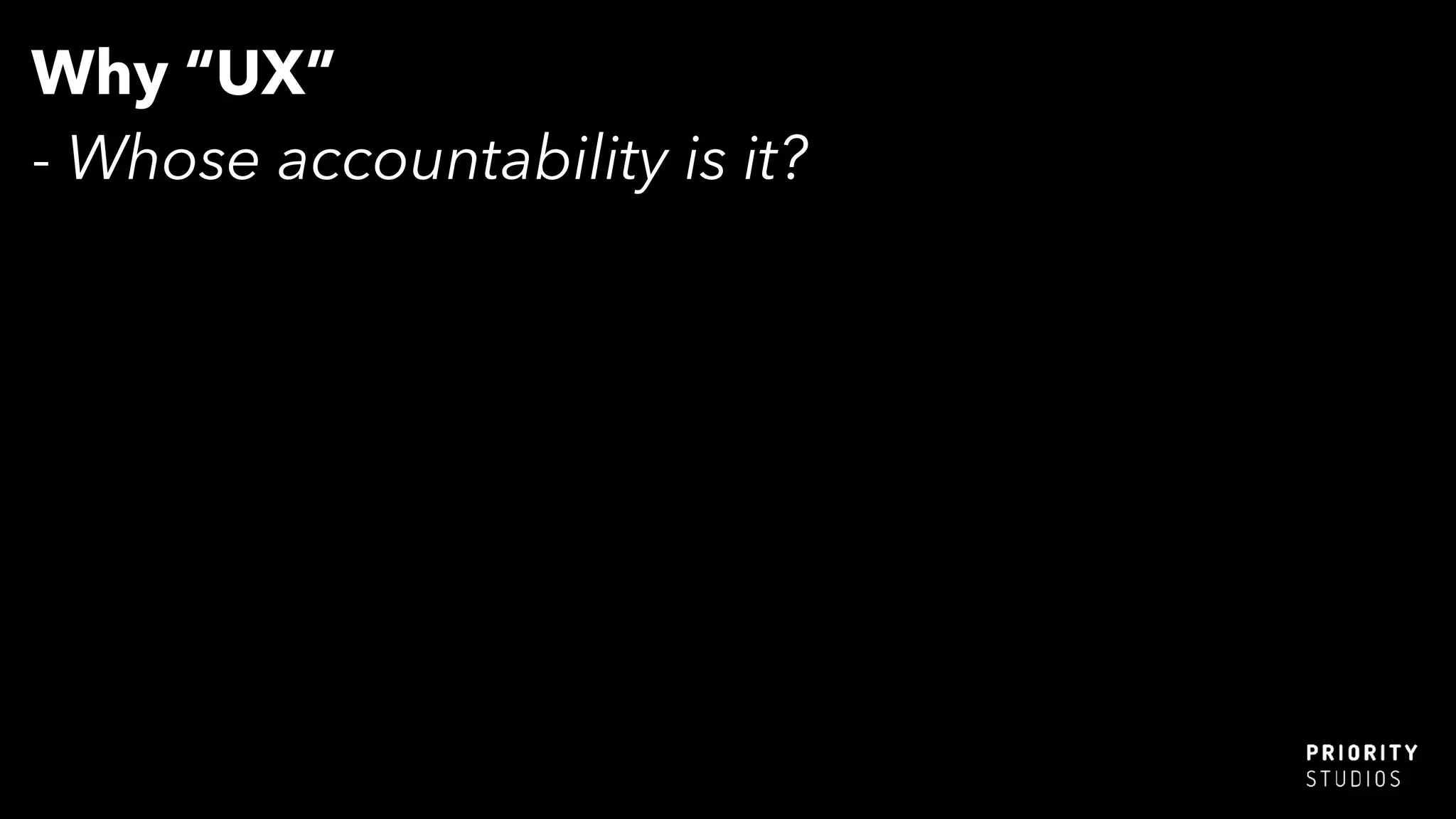 Why “UX”
- Whose accountability is it?
 