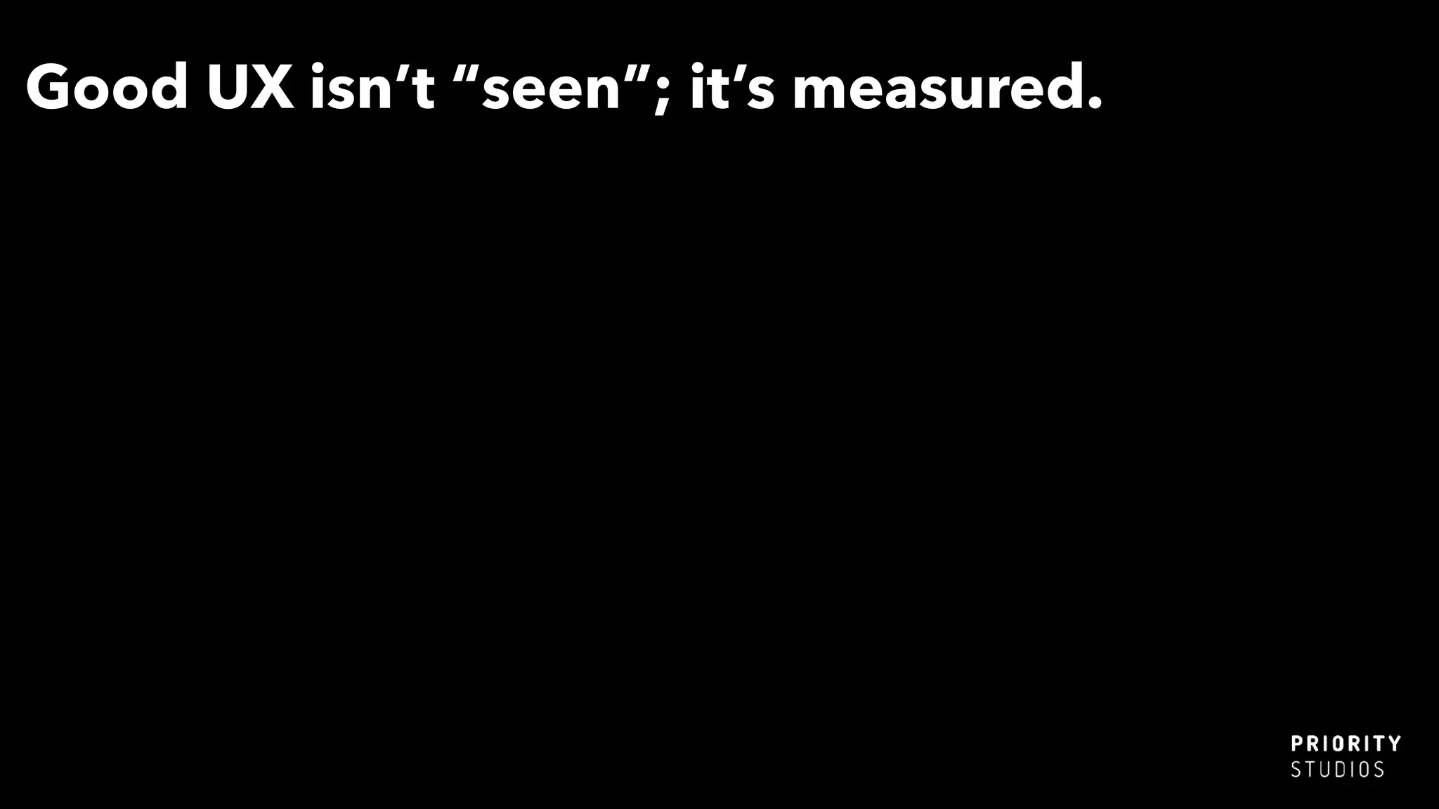 Good UX isn’t “seen”; it’s measured.
 