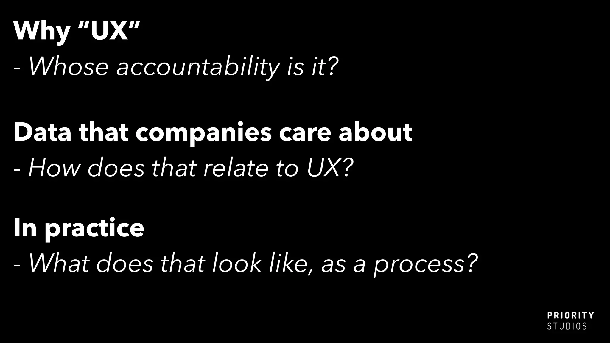 Why “UX”
- Whose accountability is it?
Data that companies care about
- How does that relate to UX?
In practice
- What does that look like, as a process?
 