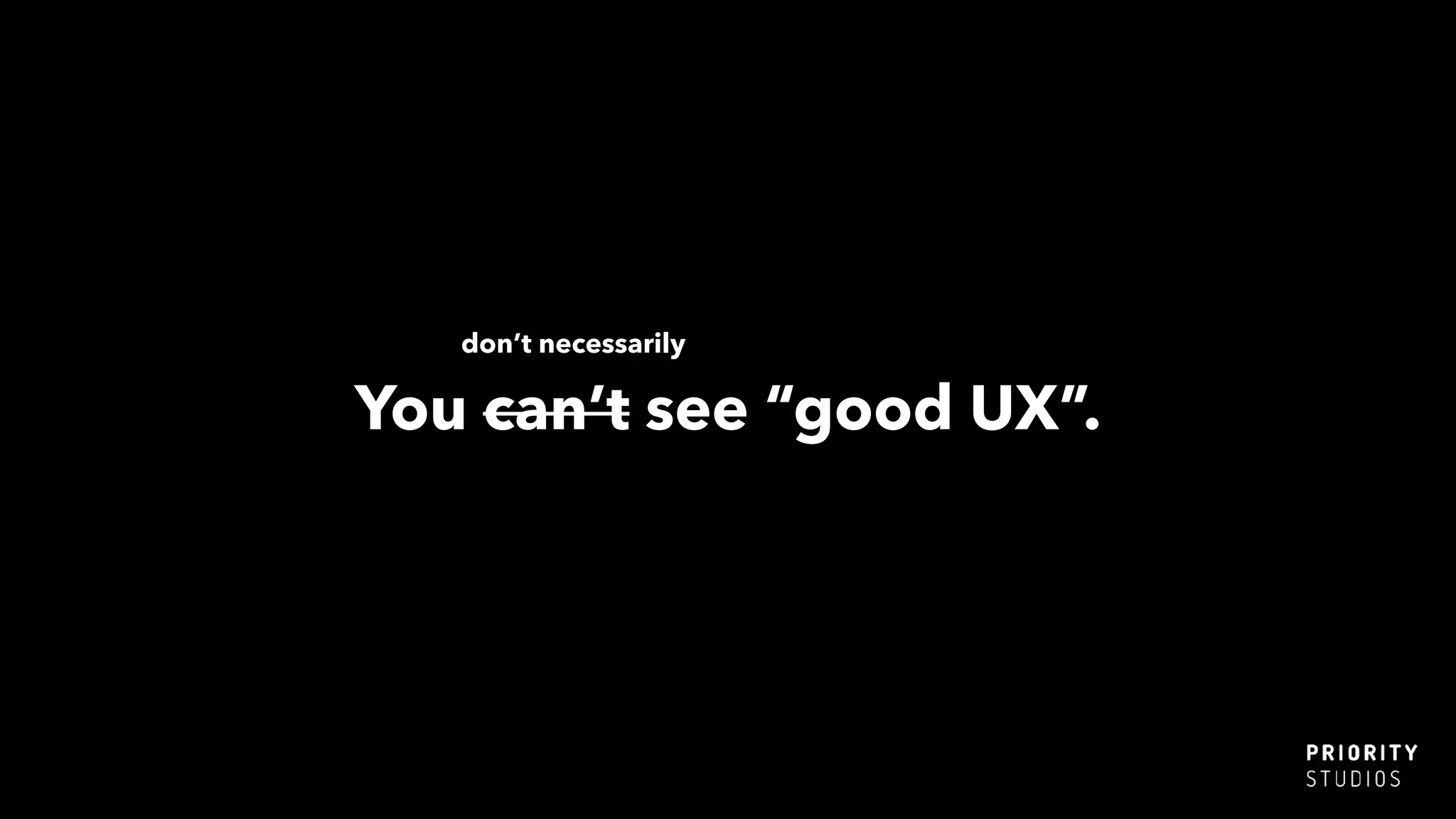 You can’t see “good UX”.
don’t necessarily
 