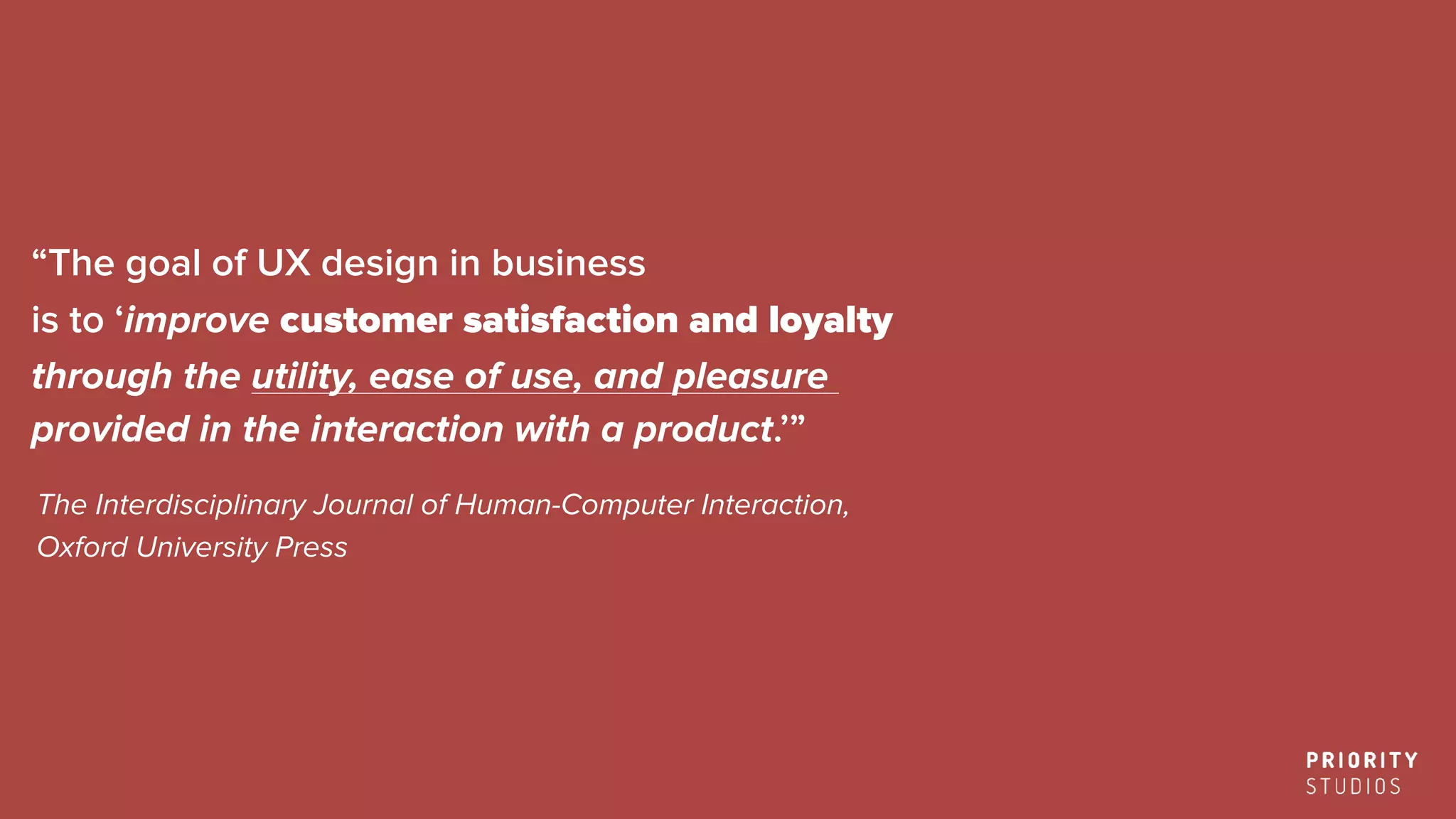 “The goal of UX design in business
is to ‘improve customer satisfaction and loyalty
through the utility, ease of use, and pleasure
provided in the interaction with a product.’”
The Interdisciplinary Journal of Human-Computer Interaction,
Oxford University Press
 