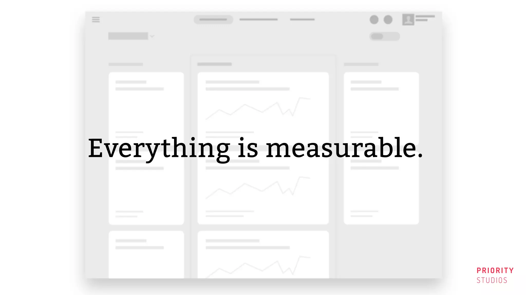 PRIORITY
STUDIOS
Everything is measurable.
PRIORITY
STUDIOS
 