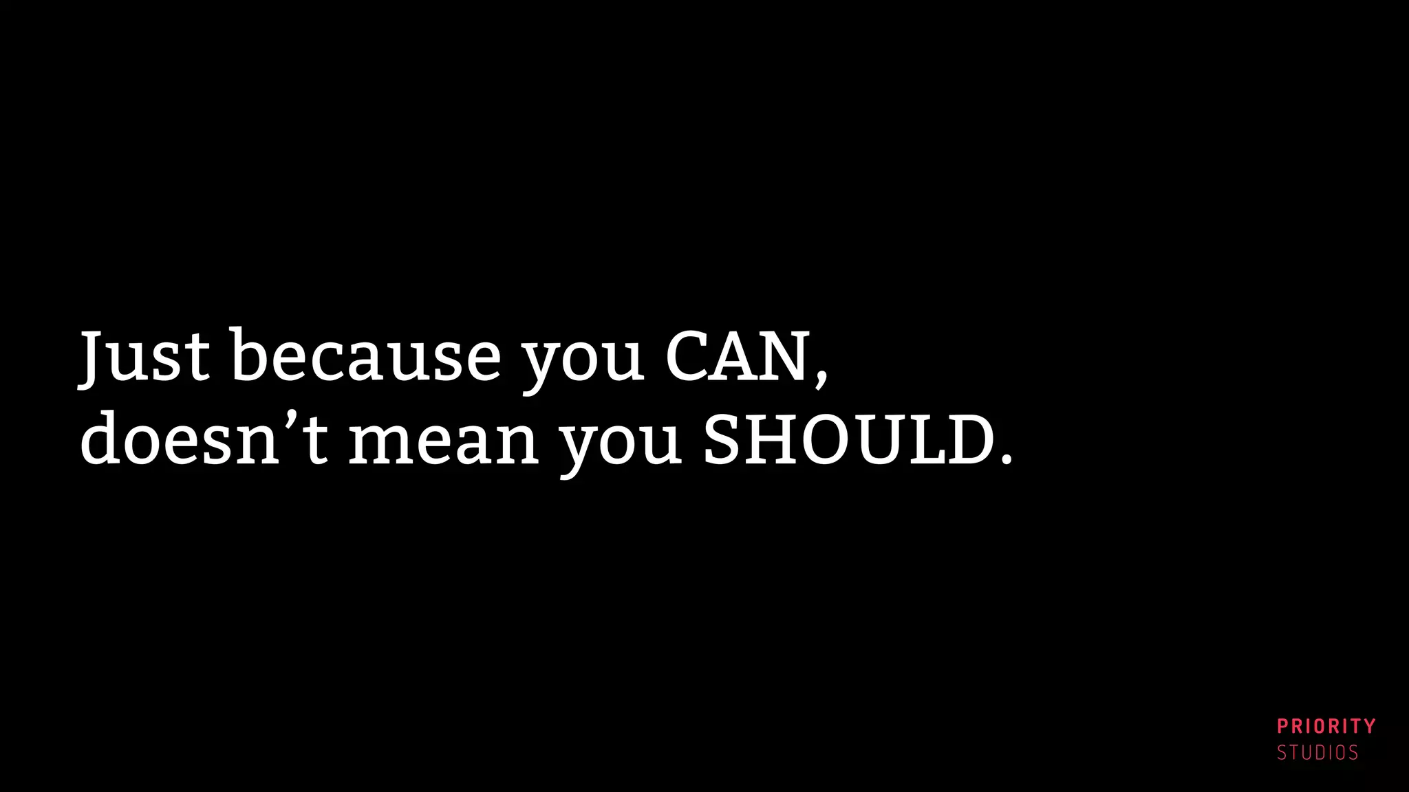 PRIORITY
STUDIOS
Just because you CAN,
doesn’t mean you SHOULD.
 