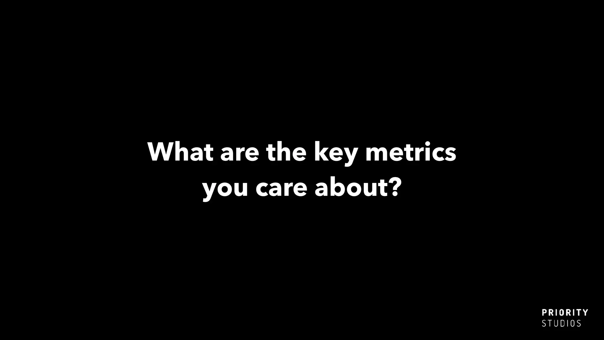 What are the key metrics
you care about?
 