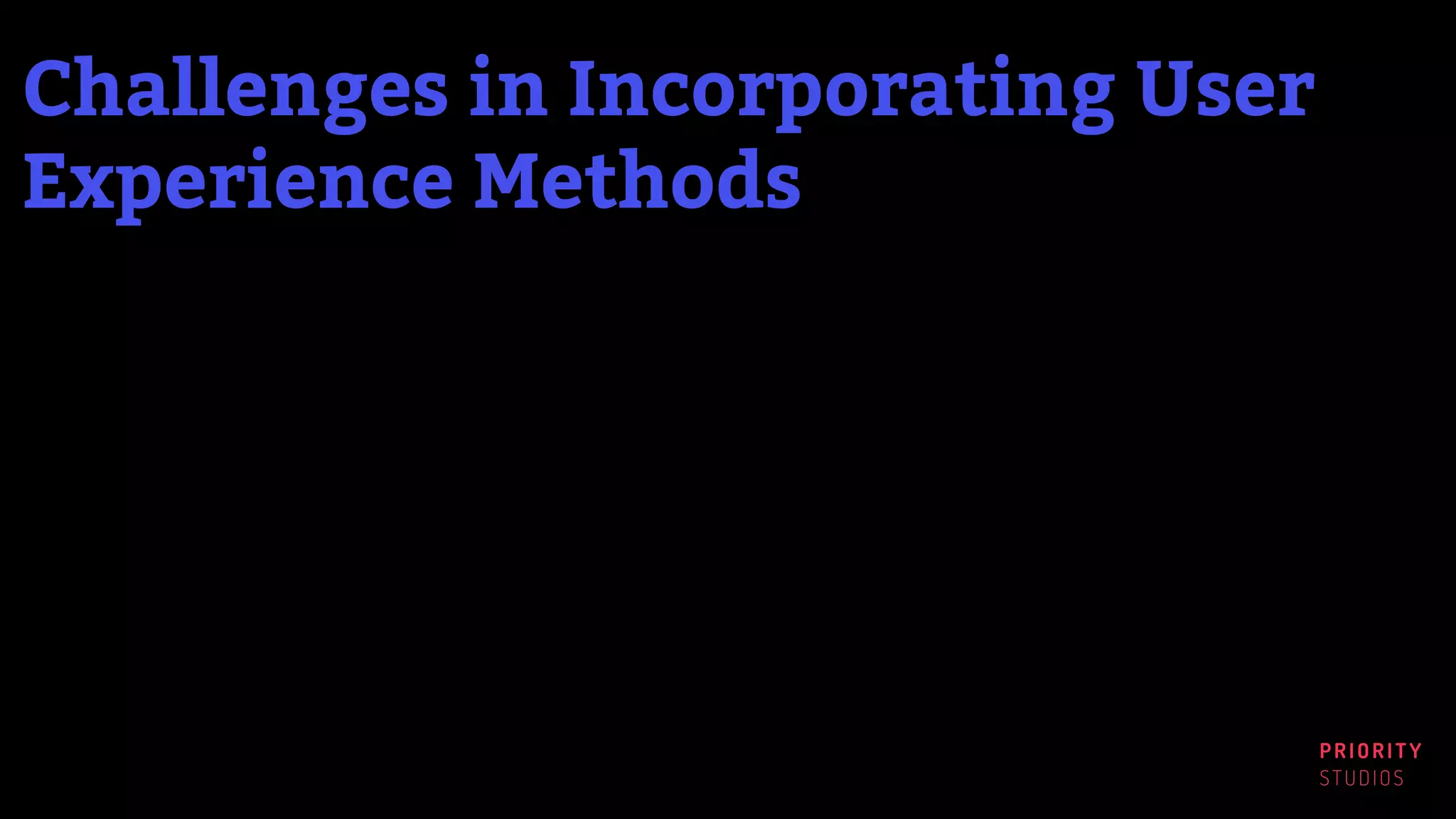 PRIORITY
STUDIOS
Challenges in Incorporating User
Experience Methods
 