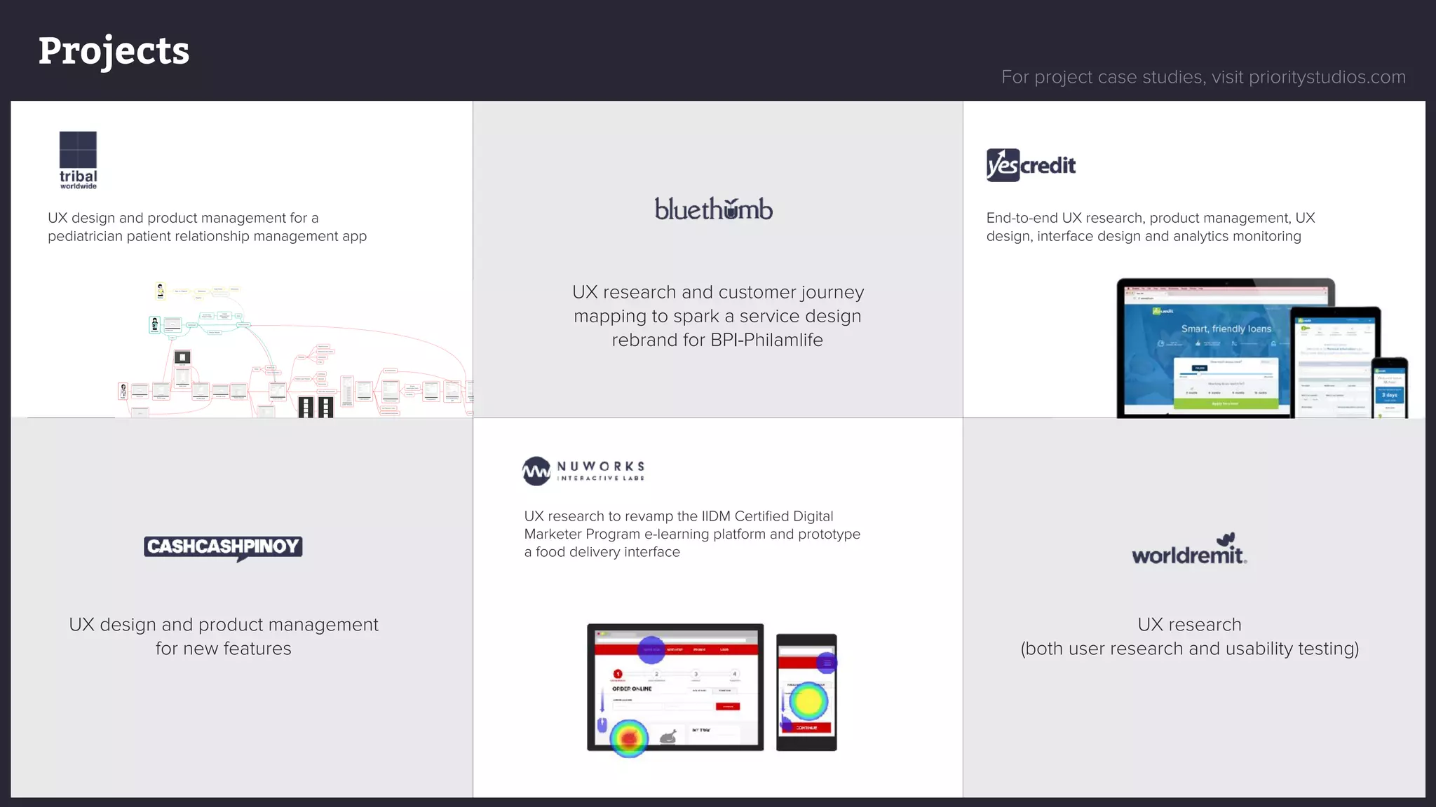 PRIORITY
STUDIOS
Projects
UX design and product management for a
pediatrician patient relationship management app
UX research and customer journey
mapping to spark a service design
rebrand for BPI-Philamlife
End-to-end UX research, product management, UX
design, interface design and analytics monitoring
UX design and product management
for new features
UX research
(both user research and usability testing)
UX research to revamp the IIDM Certiﬁed Digital
Marketer Program e-learning platform and prototype
a food delivery interface
Mother
Sign In / Register Dashboard
Kids Proﬁle Milestones
Book Appointment
Register
Secretary
Email Link
Dashboard
Create New
Patient Proﬁle
Create
Measurement
Records
Save
Patients Proﬁle
Search Results
Login
Pedia
Email link
Proﬁle page
Edit Info
Edit Clinic
Proﬁle page
Choose Clinic
Patient Search
Menu
Proﬁle Edit
Clinic Information
Patient Proﬁle
Records
Appointments
Measurement Charts
Milestones
Files
Patient Care Planner
Checkup
Vaccine
Milestones
Start New Appointment
Latest Record
Prescriptions
No Prescription
Add prescription
Empty
prescription form
Template
Add Referral Letter
Add Medical Certiﬁcate
View Details Edit View Details
Search Results
Create New
Patient Proﬁle
Patient Proﬁle
(Empty State)
Patient Proﬁle
(Edit patient notes)
Login
Prescription 1
Final Prescription
List
Schedule Next
Appointment
Patient Search
Print
For project case studies, visit prioritystudios.com
 