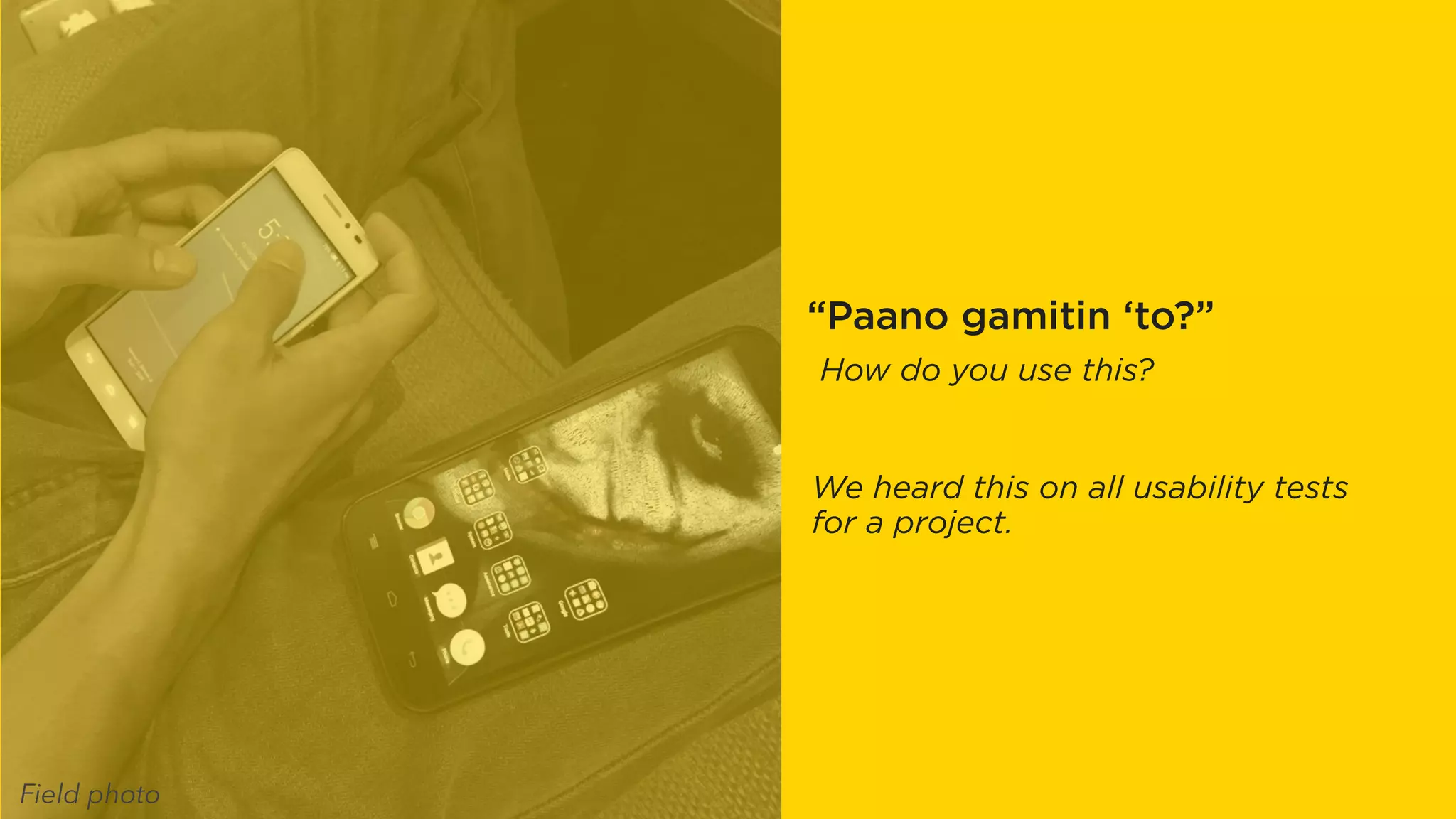 PRIORITY
STUDIOS
“Paano gamitin ‘to?”
How do you use this?
We heard this on all usability tests
for a project.
Field photo
 
