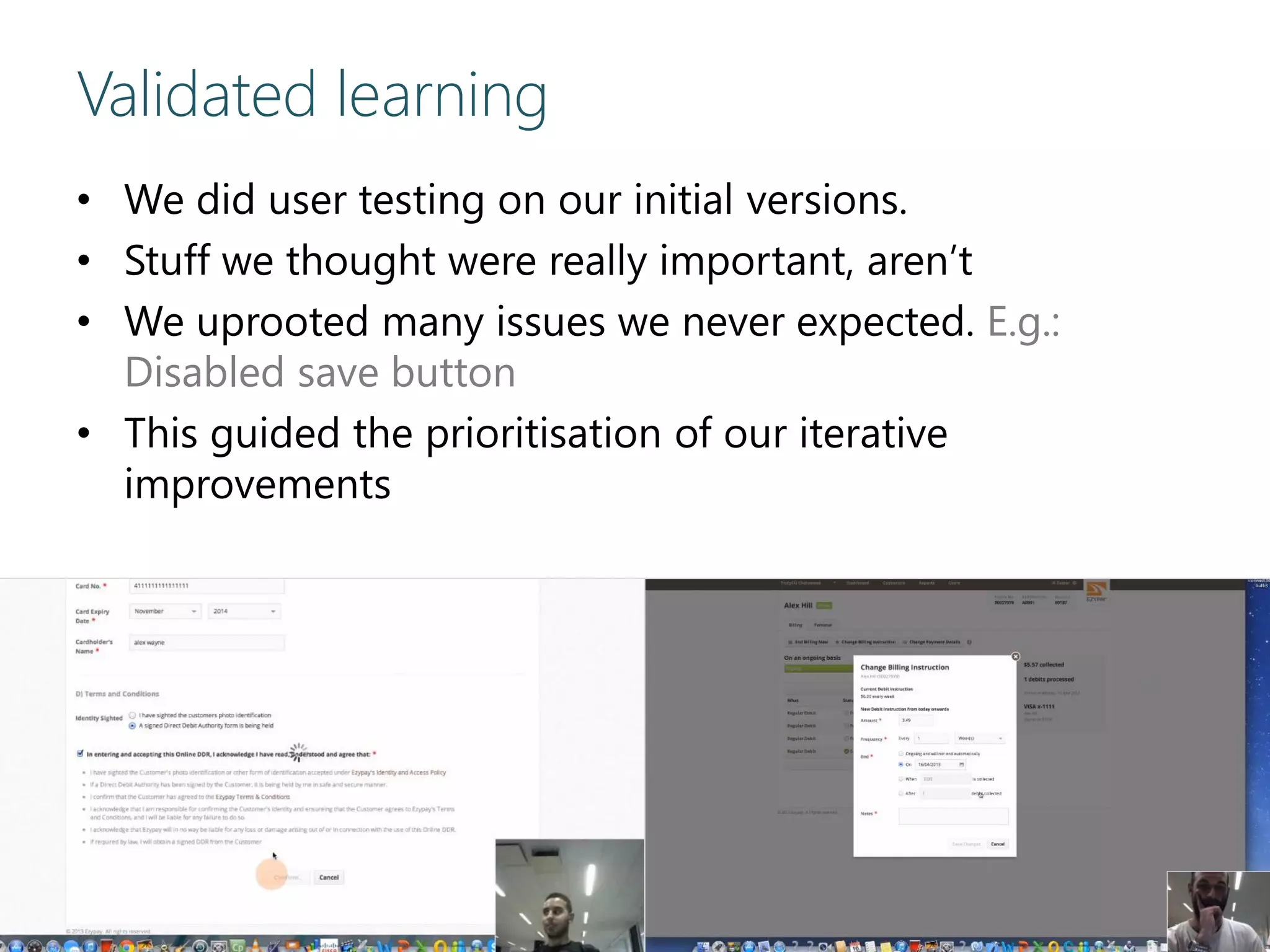 Validated learning
• We did user testing on our initial versions.
• Stuff we thought were really important, aren’t
• We uprooted many issues we never expected. E.g.:
Disabled save button
• This guided the prioritisation of our iterative
improvements
 