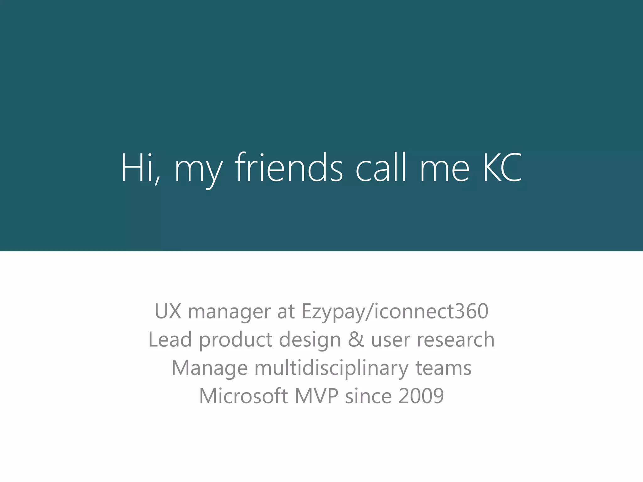 Hi, my friends call me KC
UX manager at Ezypay/iconnect360
Lead product design & user research
Manage multidisciplinary teams
Microsoft MVP since 2009
 