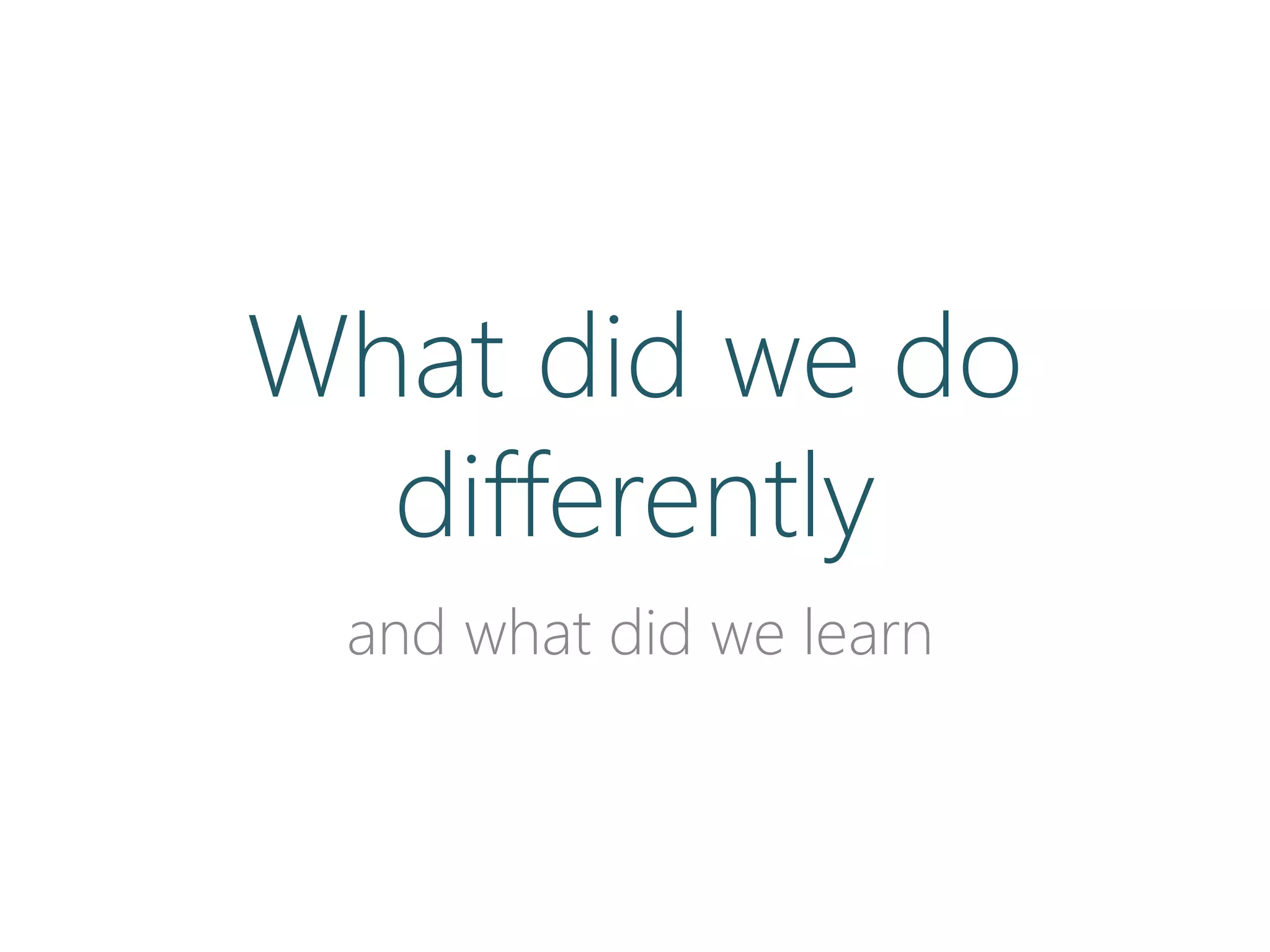 What did we do
differently
and what did we learn
 