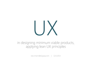 in designing minimum viable products,
applying lean UX principles
kok.chiann@ezypay.com | 12.6.2013
UX
 