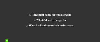 1.Whysmarthomeisn’tmainstream
2.Whyit’shardtodesignfor
3.Whatitwilltaketomakeitmainstream
 