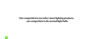 Ourcompetitionisnotothersmartlightingproducts,
ourcompetitionisthenormallightbulb.
 