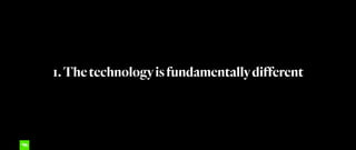 1.Thetechnologyisfundamentallydifferent
 