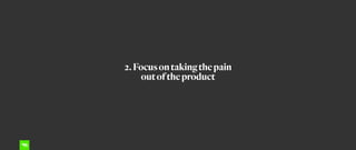 2.Focusontakingthepain
outoftheproduct
 