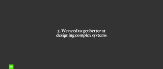 3.Weneedtogetbetterat
designingcomplexsystems
 