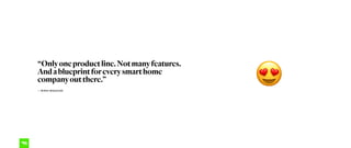 “Onlyoneproductline.Notmanyfeatures. 
Andablueprintforeverysmarthome
companyoutthere.” 
— WIRED MAGAZINE
😍
 