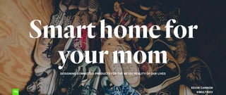 Smarthomefor
yourmomDESIGNING CONNECTED PRODUCTS FOR THE MESSY REALITY OF OUR LIVES
KEVIN CANNON
@MULTIKEV
 