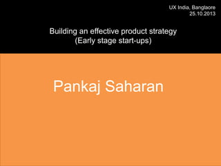 UX India, Banglaore
25.10.2013

Building an effective product strategy
(Early stage start-ups)

Pankaj Saharan

 
