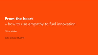 From the heart
– how to use empathy to fuel innovation
Chloe Walker
Date: October 05, 2015
 