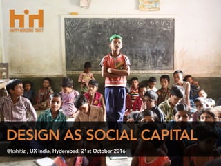 DESIGN AS SOCIAL CAPITAL
@kshitiz , UX India, Hyderabad, 21st October 2016
 
