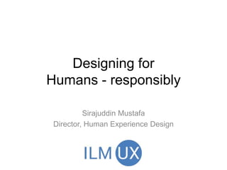 Designing for
Humans - responsibly
Sirajuddin Mustafa
Director, Human Experience Design
 