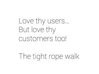 Love thy users…
But love thy
customers too!
The tight rope walk
 