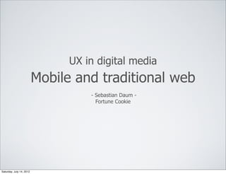UX in digital media
                          Mobile and traditional web
                                    - Sebastian Daum -
                                      Fortune Cookie




Saturday, July 14, 2012
 