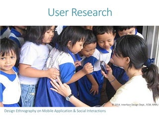 User Research
Design Ethnography on Mobile Application & Social Interactions
© 2014. Interface Design Dept., FCM, MMU
 