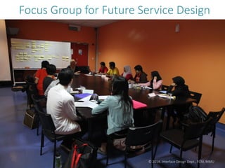 © 2014. Interface Design Dept., FCM, MMU
Focus Group for Future Service Design
 