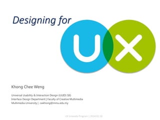 Designing for
UX Innovate Program | 2014.02.18
Khong Chee Weng
Universal Usability & Interaction Design (UUID) SIG
Interface Design Department | Faculty of Creative Multimedia
Multimedia University | cwkhong@mmu.edu.my
 