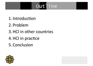 Outline
1. Introduc+on	
  
2. Problem	
  
3. HCI	
  in	
  other	
  countries	
  
4. HCI	
  in	
  prac+ce	
  
5. Conclusion	
  
 