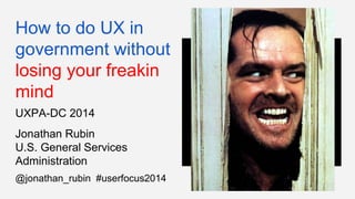 How to do UX in 
government without 
losing your freakin 
mind 
UXPA-DC 2014 
Jonathan Rubin 
U.S. General Services 
Administration 
@jonathan_rubin #userfocus2014 
 