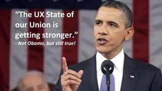 “The UX State of 
our Union is 
getting stronger.” 
- Not Obama, but still true! 
 