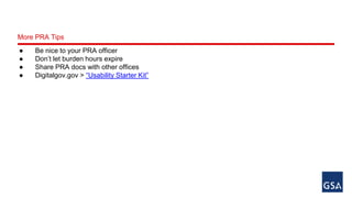 More PRA Tips 
● Be nice to your PRA officer 
● Don’t let burden hours expire 
● Share PRA docs with other offices 
● Digitalgov.gov > “Usability Starter Kit” 
 