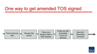 One way to get amended TOS signed 
Find a tool you 
like 
Have your 
lawyers talk to 
their lawyers 
Come up with 
Amended 
Terms of 
Service 
Use tool / 
Dominate 
Universe 
Review the 
terms 
 