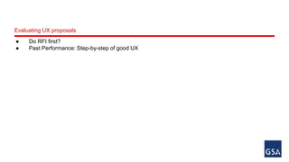 Evaluating UX proposals 
● Do RFI first? 
● Past Performance: Step-by-step of good UX 
 