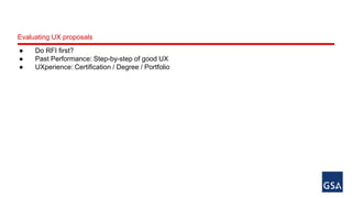 Evaluating UX proposals 
● Do RFI first? 
● Past Performance: Step-by-step of good UX 
● UXperience: Certification / Degree / Portfolio 
 